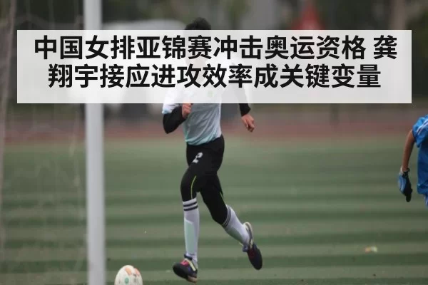 中国女排亚锦赛冲击奥运资格 龚翔宇接应进攻效率成关键变量